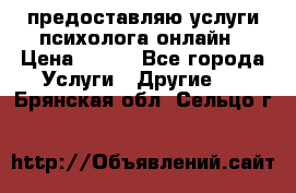 предоставляю услуги психолога онлайн › Цена ­ 400 - Все города Услуги » Другие   . Брянская обл.,Сельцо г.